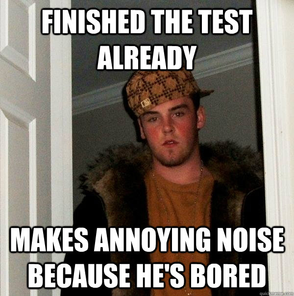 finished the test already makes annoying noise because he's bored  Scumbag Steve