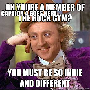 oh youre a member of the rock gym? you must be so indie and different Caption 3 goes here Caption 4 goes here  Condescending Wonka