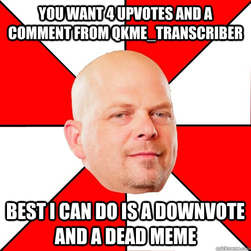 You want 4 upvotes and a comment from qkme_transcriber Best I can do is a downvote and a dead meme - You want 4 upvotes and a comment from qkme_transcriber Best I can do is a downvote and a dead meme  Pawn Star