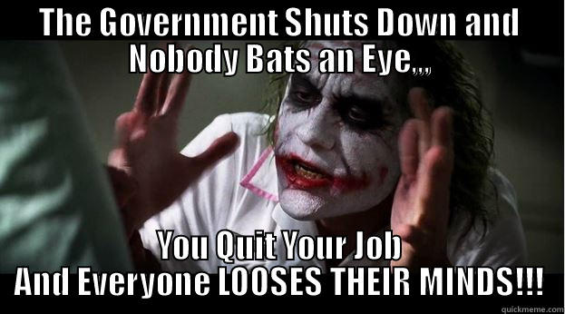 THE GOVERNMENT SHUTS DOWN AND NOBODY BATS AN EYE,,, YOU QUIT YOUR JOB AND EVERYONE LOOSES THEIR MINDS!!! Joker Mind Loss