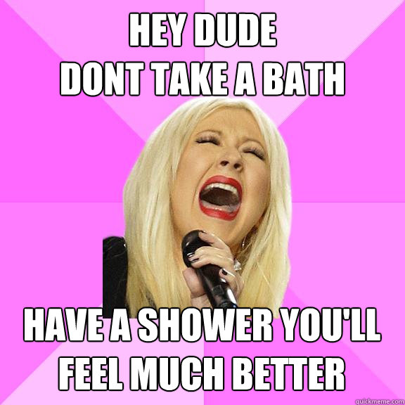 Hey Dude
DOnt take a bath Have a Shower you'll feel much better   Wrong Lyrics Christina