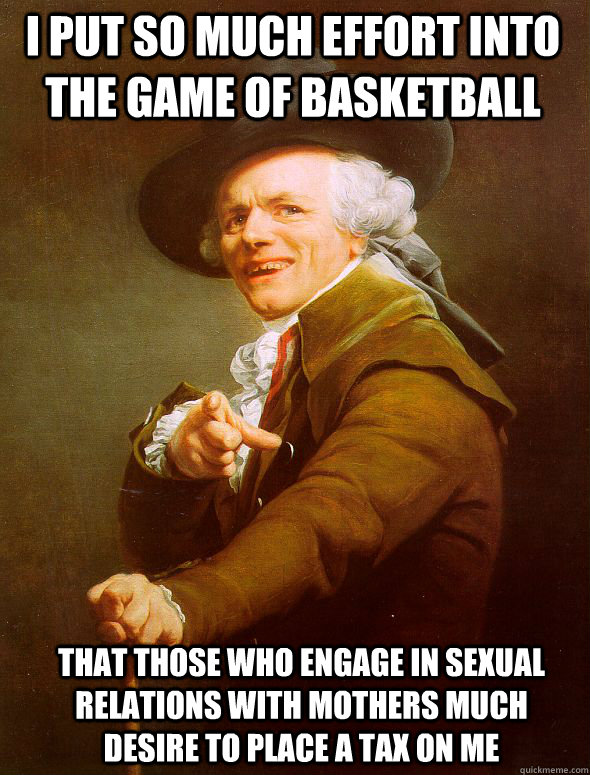 I put so much effort into the game of basketball that those who engage in sexual relations with mothers much desire to place a tax on me  Joseph Ducreux