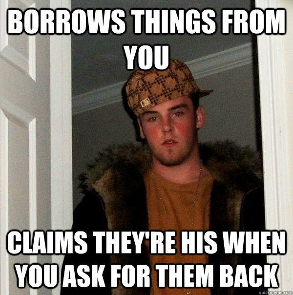 borrows things from you  claims they're his when you ask for them back - borrows things from you  claims they're his when you ask for them back  Scumbag Steve