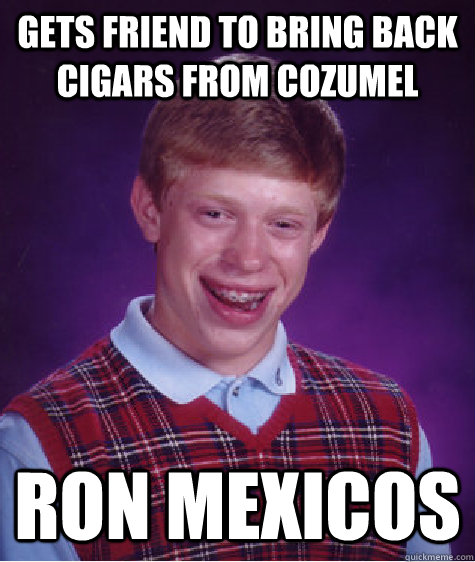 gets friend to bring back cigars from cozumel ron mexicos  Bad Luck Brian