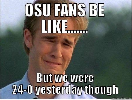 OSU FANS BE LIKE....... BUT WE WERE 24-0 YESTERDAY THOUGH 1990s Problems