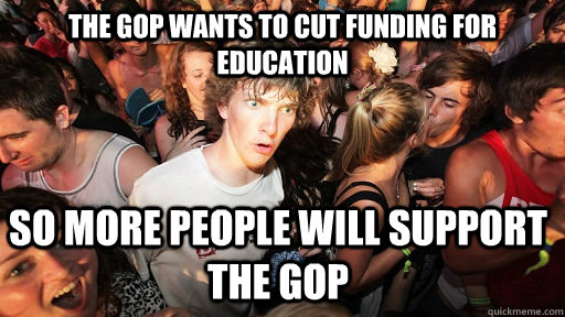 The GOP wants to cut funding for education So more people will support the GOP - The GOP wants to cut funding for education So more people will support the GOP  Sudden Clarity Clarence