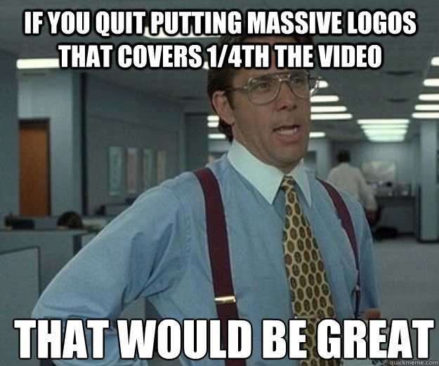 IF YOU QUIT PUTTING MASSIVE LOGOS THAT COVERS 1/4TH THE VIDEO THAT WOULD BE GREAT  that would be great