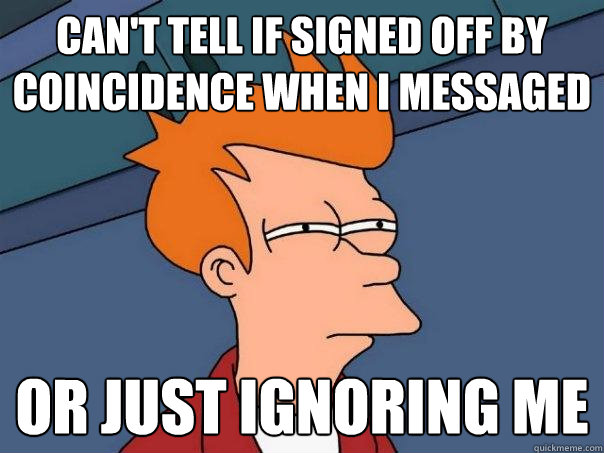 Can't tell if signed off by coincidence when i messaged Or just ignoring me - Can't tell if signed off by coincidence when i messaged Or just ignoring me  Futurama Fry