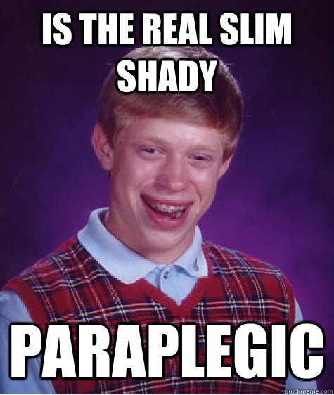 IS the real slim shady paraplegic  Bad Luck Brian