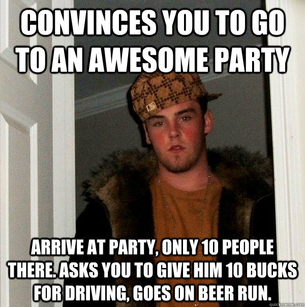 convinces you to go to an awesome party arrive at party, only 10 people there. asks you to give him 10 bucks for driving, goes on beer run. - convinces you to go to an awesome party arrive at party, only 10 people there. asks you to give him 10 bucks for driving, goes on beer run.  Scumbag Steve