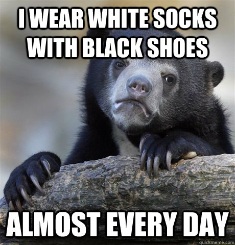 i wear white socks with black shoes almost every day - i wear white socks with black shoes almost every day  Confession Bear