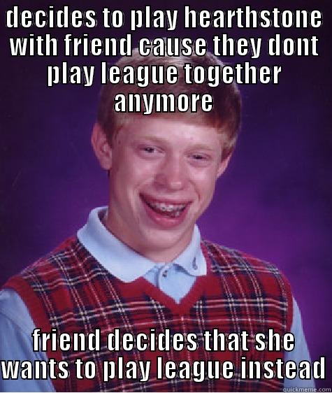 DECIDES TO PLAY HEARTHSTONE WITH FRIEND CAUSE THEY DONT PLAY LEAGUE TOGETHER ANYMORE FRIEND DECIDES THAT SHE WANTS TO PLAY LEAGUE INSTEAD Bad Luck Brian