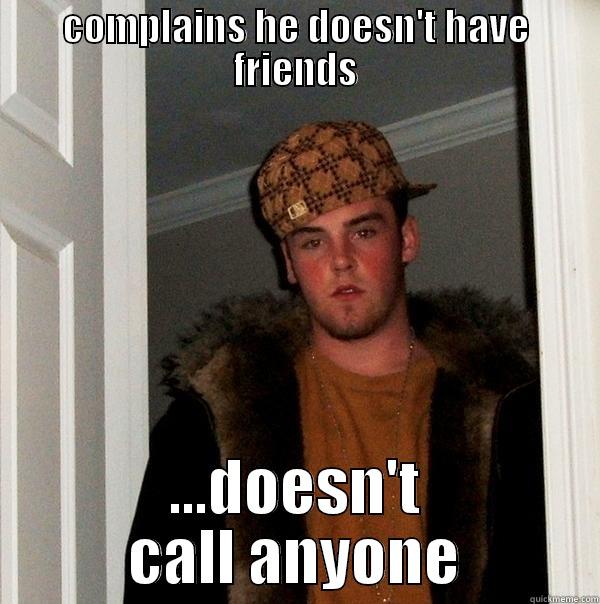 COMPLAINS HE DOESN'T HAVE FRIENDS ...DOESN'T CALL ANYONE Scumbag Steve