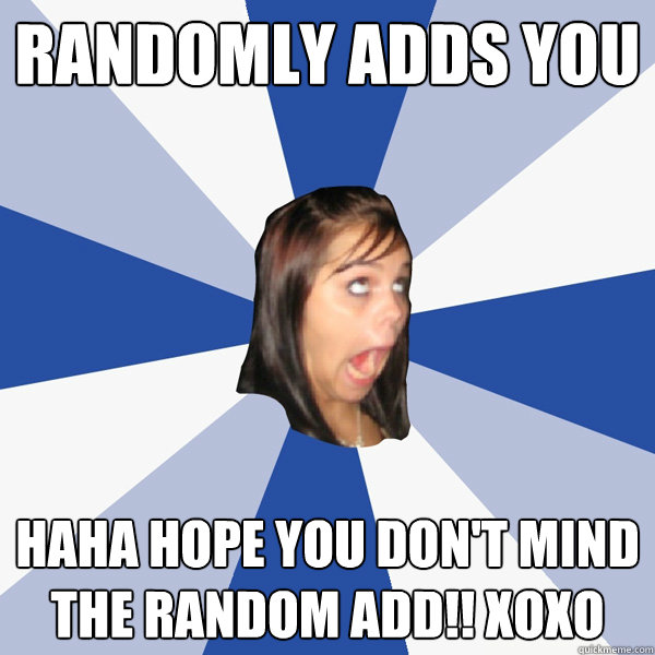 Randomly Adds You Haha Hope You Dont Mind The Random Add Xoxo Annoying Facebook Girl 4295