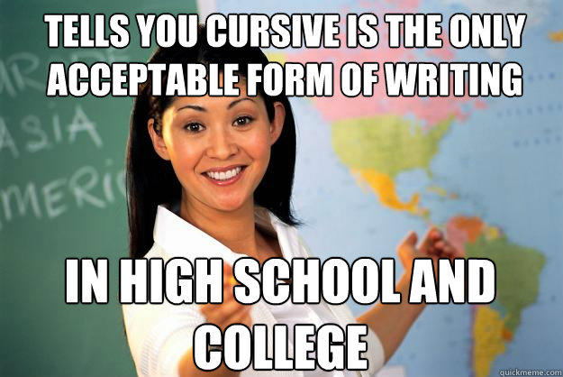 tells you cursive is the only acceptable form of writing in high school and college - tells you cursive is the only acceptable form of writing in high school and college  Unhelpful High School Teacher