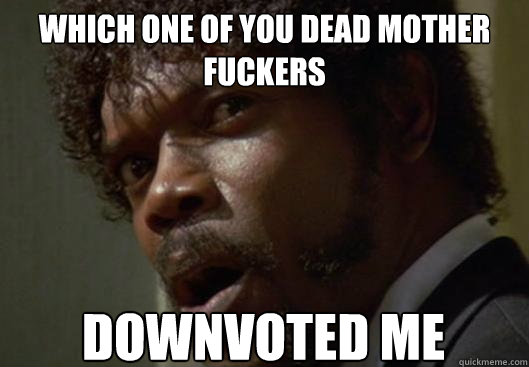 which one of you dead mother fuckers downvoted me  Angry Samuel L Jackson