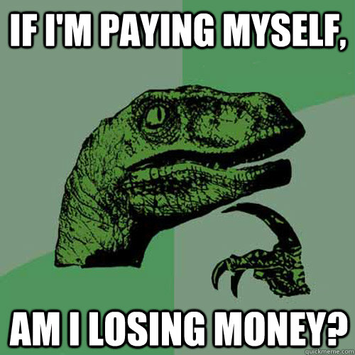 If i'm paying myself, am i losing money?  Philosoraptor