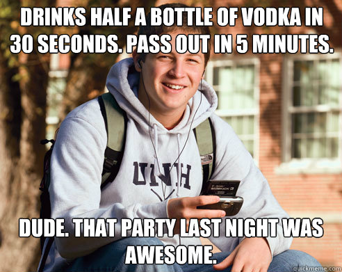 Drinks half a bottle of vodka in 30 Seconds. Pass out in 5 minutes. Dude. That party last night was awesome. - Drinks half a bottle of vodka in 30 Seconds. Pass out in 5 minutes. Dude. That party last night was awesome.  College Freshman