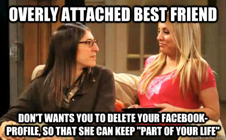 Overly attached best friend Don't wants you to delete your facebook-profile, so that she can keep 