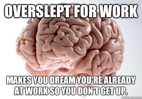 Overslept for work Makes you dream you're already at work so you don't get up.  