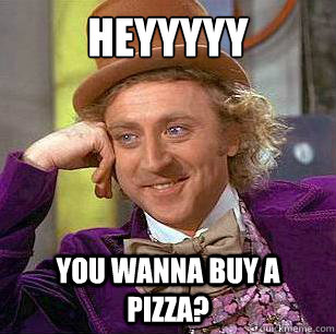 Heyyyyy You wanna buy a pizza?  Condescending Wonka