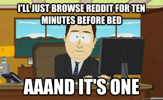 I'll just browse Reddit for ten minutes before bed AAAND it's one  aaaand its gone