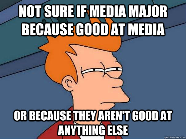 Not sure if Media Major because good at media Or because they aren't good at anything else  Futurama Fry