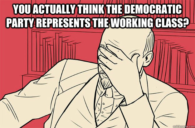 You actually think the democratic party represents the working class?   Lenin Facepalm