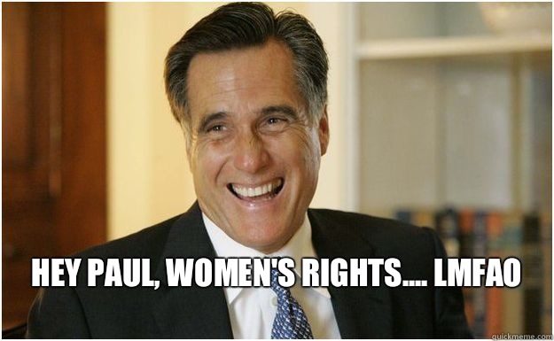  Hey paul, women's rights.... Lmfao 
  Mitt Romney