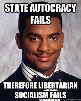 State Autocracy Fails Therefore libertarian socialism fails - State Autocracy Fails Therefore libertarian socialism fails  Non-sequitur Carlton