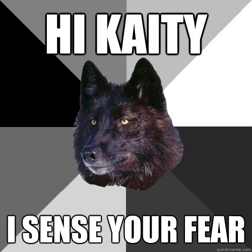 hi kaity i sense your fear  Sanity Wolf