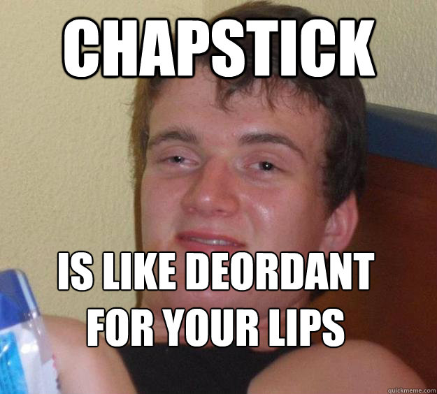 Chapstick Is like deordant for your lips
 - Chapstick Is like deordant for your lips
  10 Guy