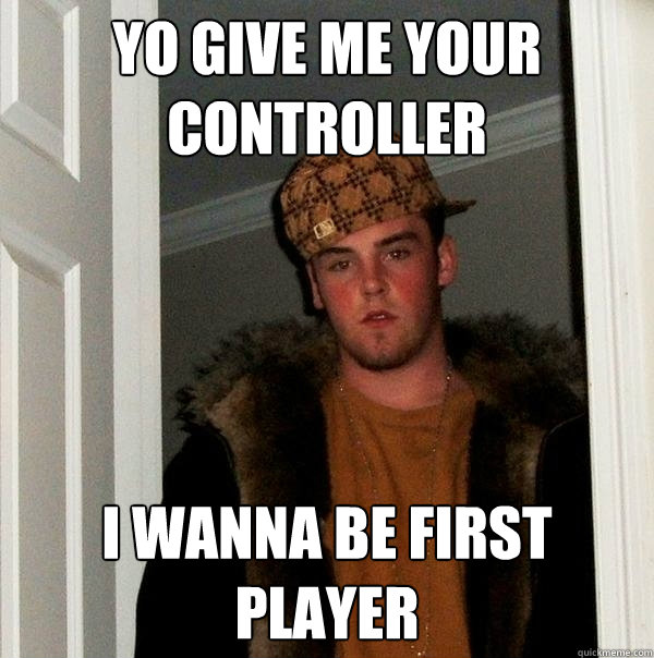 yo give me your controller i wanna be first player  Scumbag Steve