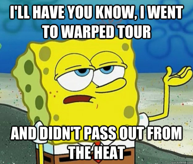 I'll have you know, I went to Warped Tour and didn't pass out from the heat - I'll have you know, I went to Warped Tour and didn't pass out from the heat  Tough Spongebob