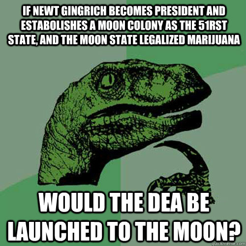 If Newt Gingrich becomes president and estabolishes a moon colony as the 51rst  state, and the moon state legalized marijuana Would the DEA be launched to the moon?  Philosoraptor