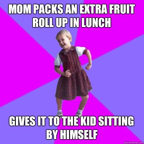 Mom packs an extra fruit roll up in lunch
 Gives it to the kid sitting by himself  