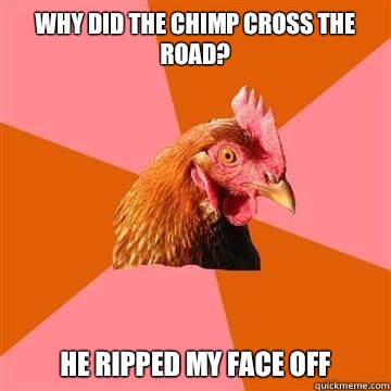 Why did the chimp cross the road? He ripped my face off  Anti-Joke Chicken