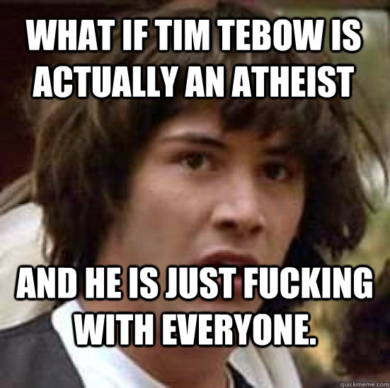 What if tim tebow is actually an atheist  and he is just fucking with everyone.  conspiracy keanu