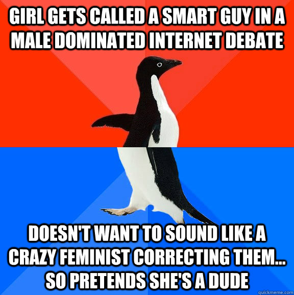 Girl gets called a smart guy in a male dominated internet debate doesn't want to sound like a crazy feminist correcting them... so pretends she's a dude - Girl gets called a smart guy in a male dominated internet debate doesn't want to sound like a crazy feminist correcting them... so pretends she's a dude  Socially Awesome Awkward Penguin