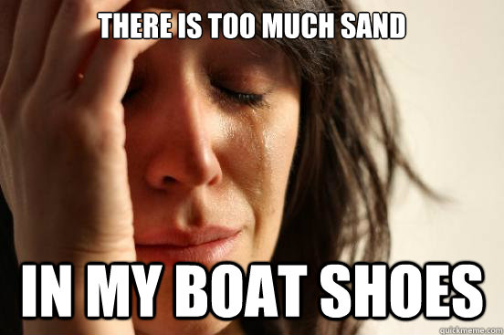 there is too much sand in my boat shoes - there is too much sand in my boat shoes  First World Problems