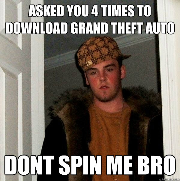 ASked you 4 times to download grand theft auto dont spin me bro  Scumbag Steve