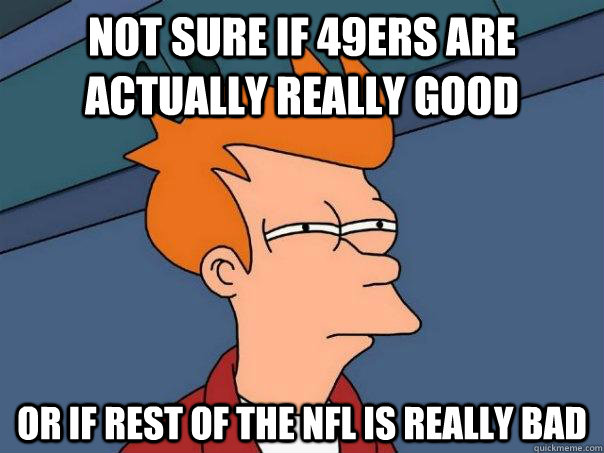 Not sure if 49ers are actually really good Or if rest of the NFL is really Bad  Futurama Fry