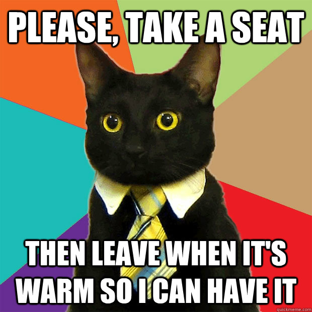 please, take a seat then leave when it's warm so i can have it  Business Cat