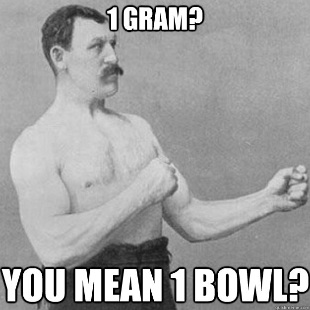 1 gram? YOU MEAN 1 bowl?  overly manly man