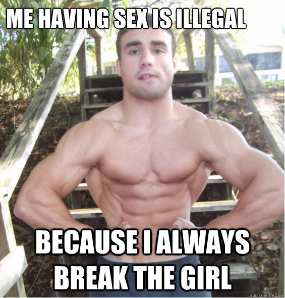 me having sex is illegal  because i always break the girl  