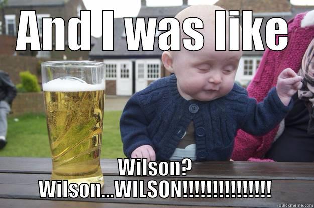 And I was like... - AND I WAS LIKE WILSON? WILSON...WILSON!!!!!!!!!!!!!!! drunk baby