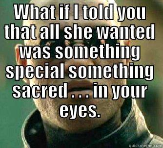 WHAT IF I TOLD YOU THAT ALL SHE WANTED WAS SOMETHING SPECIAL SOMETHING SACRED . . . IN YOUR EYES.  Matrix Morpheus