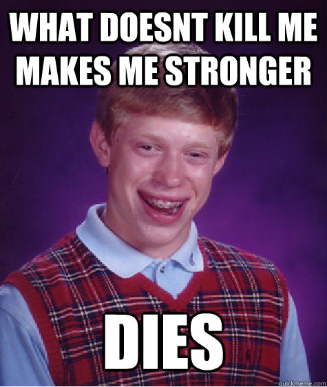 What Doesnt Kill Me Makes Me Stronger Dies - What Doesnt Kill Me Makes Me Stronger Dies  Bad Luck Brian
