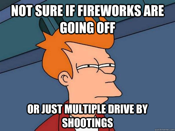 Not sure if fireworks are going off or just multiple drive by shootings - Not sure if fireworks are going off or just multiple drive by shootings  Futurama Fry