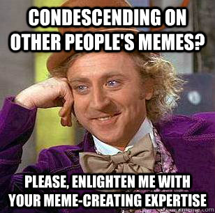 Condescending on other people's memes? Please, enlighten me with your meme-creating expertise  Condescending Wonka